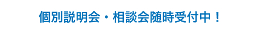 個別説明会・相談会随時受付中！