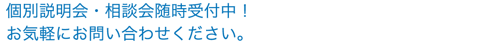 個別説明会・相談会随時受付中！お気軽にお問い合わせください。