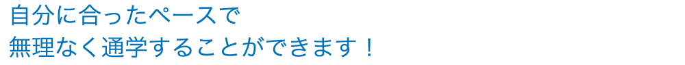 自分に合ったペースで無理なく通学することができます！