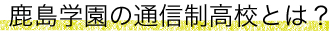 鹿島学園の通信制高校とは？